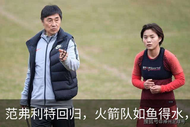 范弗利特回归，火箭队如鱼得水，再续精彩！