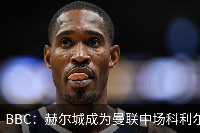 BBC：赫尔城成为曼联中场科利尔热门下家，出战英超很具吸引力
